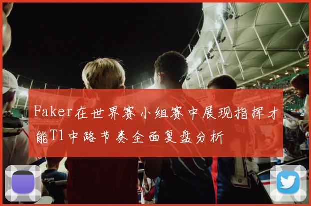 Faker在世界赛小组赛中展现指挥才能T1中路节奏全面复盘分析