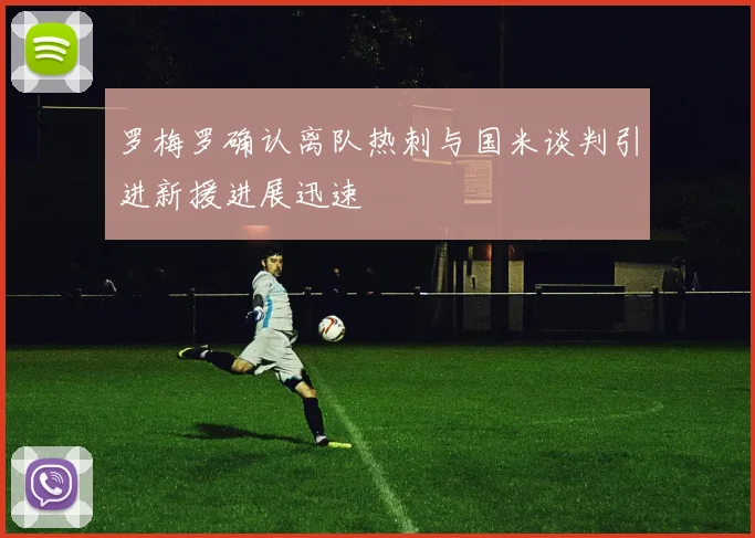 罗梅罗确认离队热刺与国米谈判引进新援进展迅速