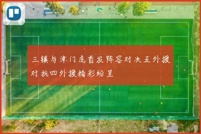 三镇与津门虎首发阵容对决五外援对抗四外援精彩纷呈