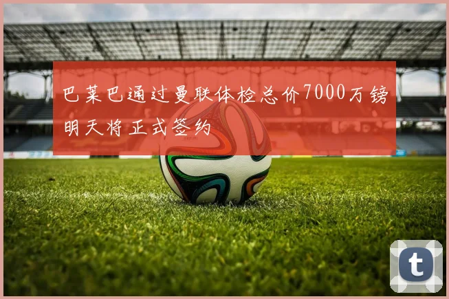 巴莱巴通过曼联体检总价7000万镑明天将正式签约