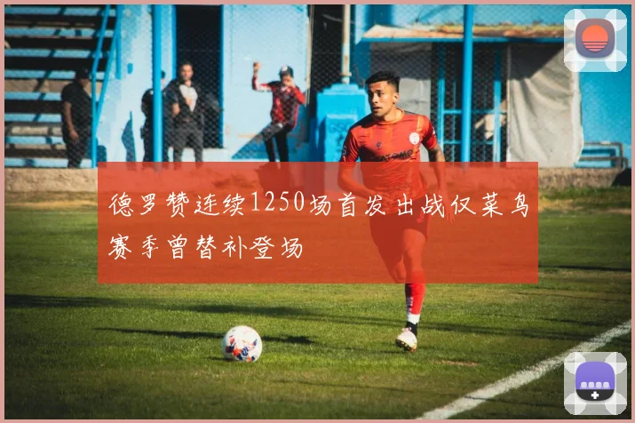 德罗赞连续1250场首发出战仅菜鸟赛季曾替补登场